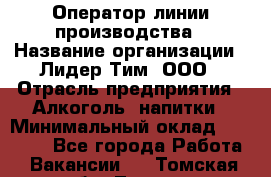 Оператор линии производства › Название организации ­ Лидер Тим, ООО › Отрасль предприятия ­ Алкоголь, напитки › Минимальный оклад ­ 34 000 - Все города Работа » Вакансии   . Томская обл.,Томск г.